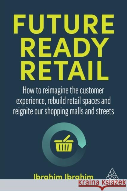 Future-Ready Retail: How to Reimagine the Customer Experience, Rebuild Retail Spaces and Reignite Our Shopping Malls and Streets Ibrahim, Ibrahim 9781398603349 Kogan Page