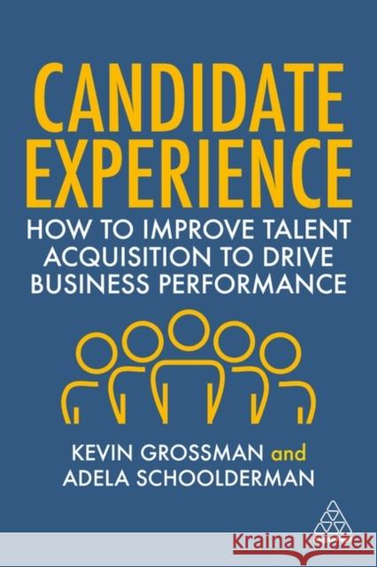 Candidate Experience: How to Improve Talent Acquisition to Drive Business Performance Kevin W. Grossman Adela Schoolderman 9781398605336