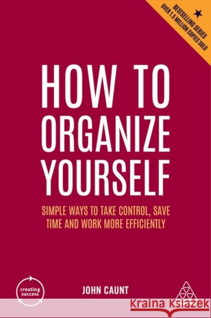 How to Organize Yourself: Simple Ways to Take Control, Save Time and Work More Efficiently John Caunt 9781398606098 Kogan Page Ltd