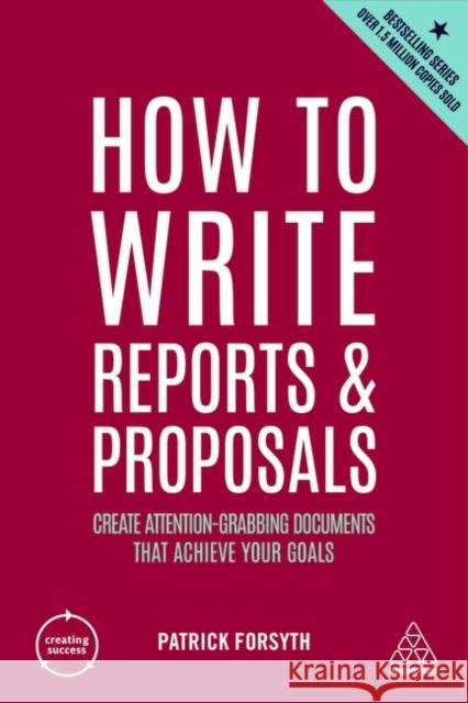 How to Write Reports and Proposals: Create Attention-Grabbing Documents that Achieve Your Goals Patrick Forsyth 9781398606104