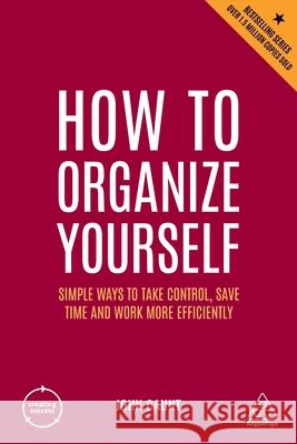 How to Organize Yourself: Simple Ways to Take Control, Save Time and Work More Efficiently John Caunt 9781398606326 Kogan Page