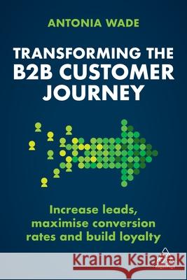 Transforming the B2B Buyer Journey: Increase Leads, Maximize Conversion Rates and Build Loyalty Wade, Antonia 9781398606821 Kogan Page