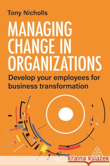 Managing Change in Organizations: Develop Your Employees for Business Transformation Tony Nicholls 9781398607521 Kogan Page Ltd