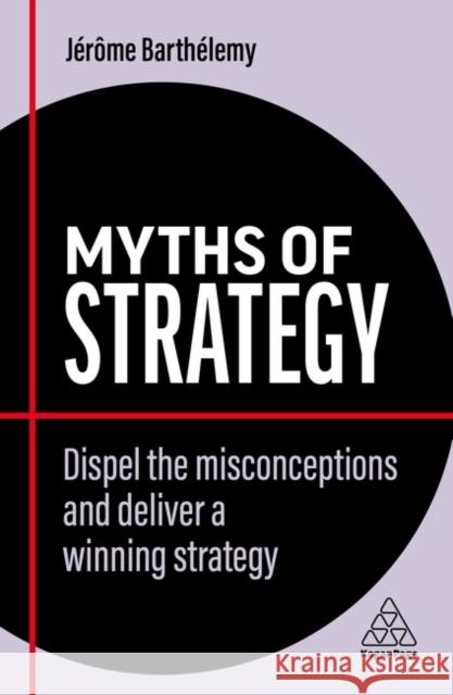 Myths of Strategy: Dispel the Misconceptions and Deliver a Winning Strategy Barth 9781398607828