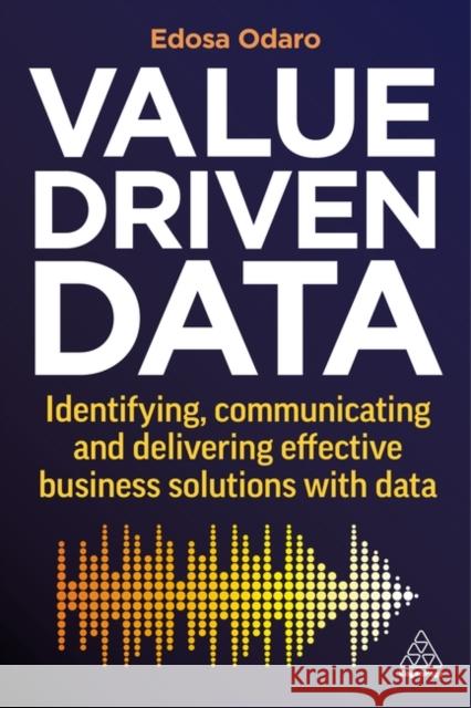 Value-Driven Data: Identifying, Communicating and Delivering Effective Business Solutions with Data Edosa Odaro 9781398608627 Kogan Page Ltd