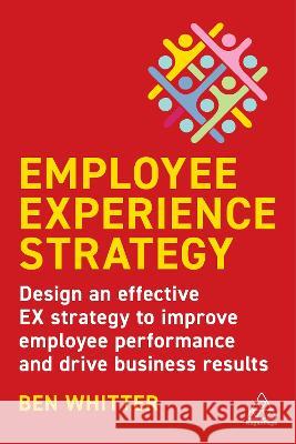 Employee Experience Strategy: Design an Effective Ex Strategy to Improve Employee Performance and Drive Business Results Ben Whitter Des Dearlove 9781398608849 Kogan Page