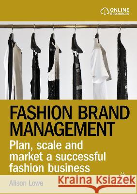 Fashion Brand Management: Plan, Scale and Market a Successful Fashion Business Alison Lowe 9781398609020 Kogan Page