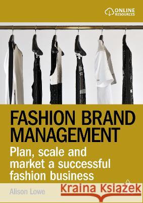 Fashion Brand Management: Plan, Scale and Market a Successful Fashion Business Alison Lowe 9781398609020 Kogan Page