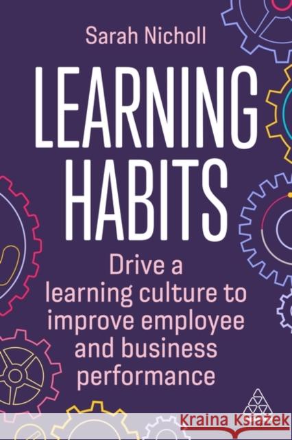 Learning Habits: Drive a Learning Culture to Improve Employee and Business Performance Sarah Nicholl 9781398609129 Kogan Page Ltd