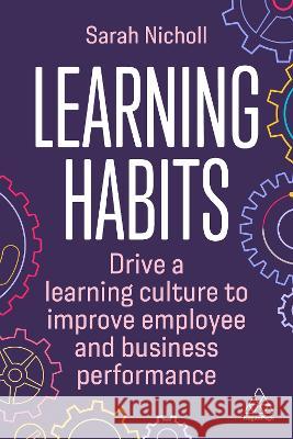 Learning Habits – Drive a Learning Culture to Improve Employee and Business Performance Sarah Nicholl 9781398609143 