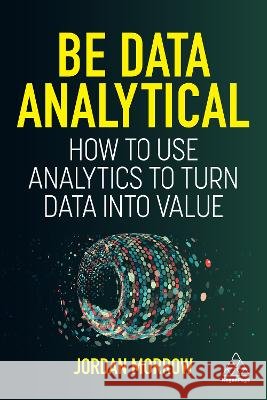 Be Data Analytical – How to Use Analytics to Turn Data into Value Jordan Morrow 9781398609303 