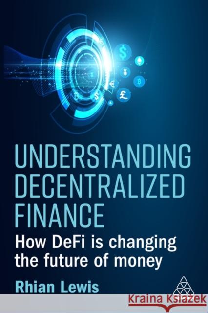 Understanding Decentralized Finance: How DeFi Is Changing the Future of Money Rhian Lewis 9781398609372 Kogan Page Ltd