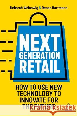 Next Generation Retail: How to Use New Technology to Innovate for the Future Deborah Weinswig Renee Hartmann 9781398609648 Kogan Page