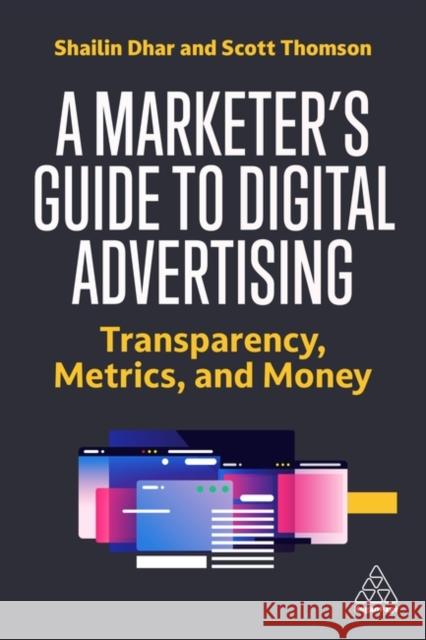 A Marketer\'s Guide to Digital Advertising: Transparency, Metrics and Money Shailin Dhar Scott Thomson 9781398609693 Kogan Page