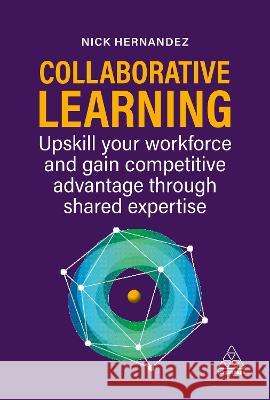 Collaborative Learning: Upskill Your Workforce and Gain Competitive Advantage Through Shared Expertise Nick Hernandez 9781398610552 Kogan Page