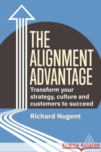 The Alignment Advantage: Transform Your Strategy, Culture and Customers to Succeed Richard Nugent 9781398610606 Kogan Page Ltd