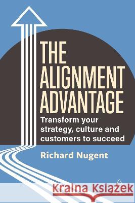 The Alignment Advantage – Transform Your Strategy, Culture and Customers to Succeed Richard Nugent 9781398610637