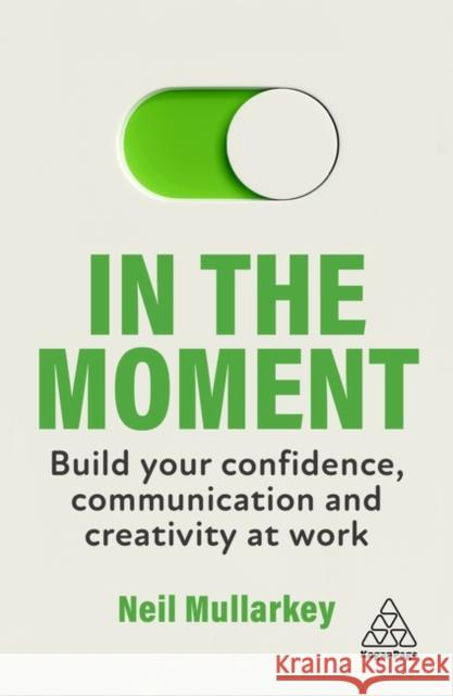 In the Moment: Build Your Confidence, Communication and Creativity at Work Neil Mullarkey 9781398610781 Kogan Page