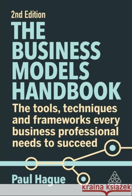 The Business Models Handbook: The Tools, Techniques and Frameworks Every Business Professional Needs to Succeed Paul Hague 9781398611757