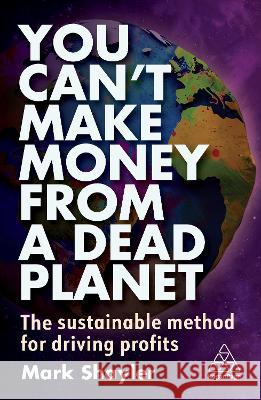 You Can\'t Make Money from a Dead Planet: The Sustainable Method for Driving Profits Mark Shayler 9781398612044