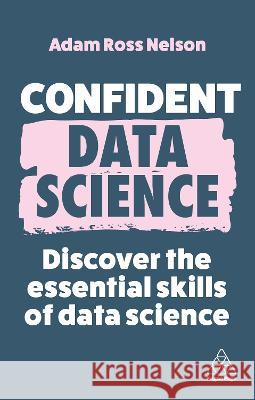 Confident Data Science: The Essential Skills of Data Science Adam Ross Nelson 9781398612341
