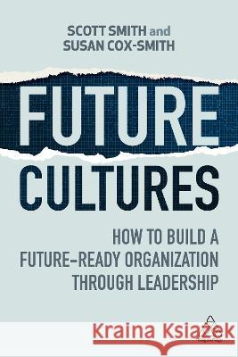 Future Cultures: How to Build a Future-Ready Organization Through Leadership Scott Smith Susan Cox-Smith 9781398612372 Kogan Page