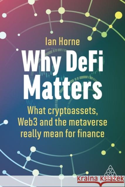 Why DeFi Matters: What Cryptoassets, Web3 and the Metaverse Really Mean for Finance Ian Horne 9781398612938 Kogan Page Ltd