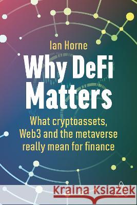 Why Defi Matters: What Cryptoassets, Web3 and the Metaverse Really Mean for Finance Ian Horne 9781398612952 Kogan Page
