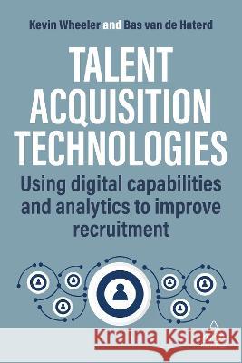 Talent Acquisition Technologies: Using Digital Capabilities and Analytics to Improve Recruitment Bas Van de Haterd Kevin Wheeler 9781398614185