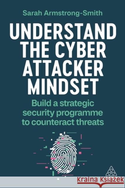 Understand the Cyber Attacker Mindset: Build a Strategic Security Programme to Counteract Threats Sarah Armstrong-Smith 9781398614284 Kogan Page Ltd