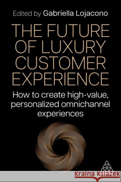 The Future of Luxury Customer Experience: How to Create High-Value, Personalized Omnichannel Experiences Gabriella Lojacono 9781398615458 Kogan Page Ltd