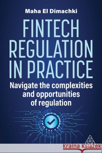 Fintech Regulation in Practice: Navigate the Complexities and Opportunities of Regulation Maha El Dimachki 9781398615694 Kogan Page Ltd