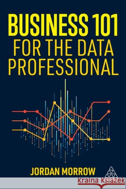 Business 101 for the Data Professional: What You Need to Know to Succeed in Business Jordan Morrow 9781398617087