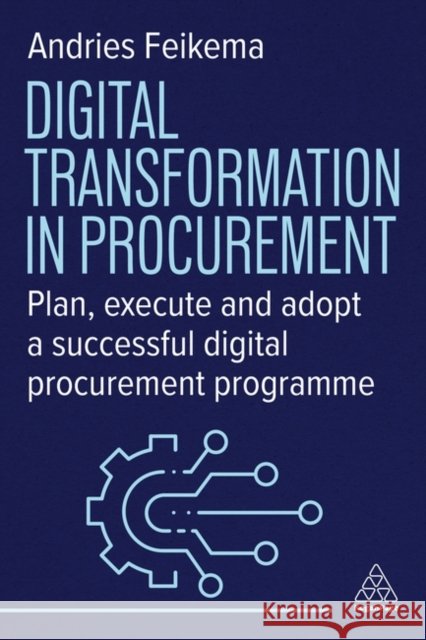 Digital Transformation in Procurement - A Practical Guide to Transforming your Procurement Strategy Andries Feikema 9781398619128
