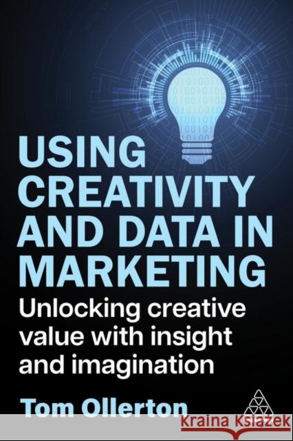 Using Creativity and Data in Marketing: Unlocking Creative Value with Insight and Imagination Tom Ollerton 9781398619272 Kogan Page Ltd