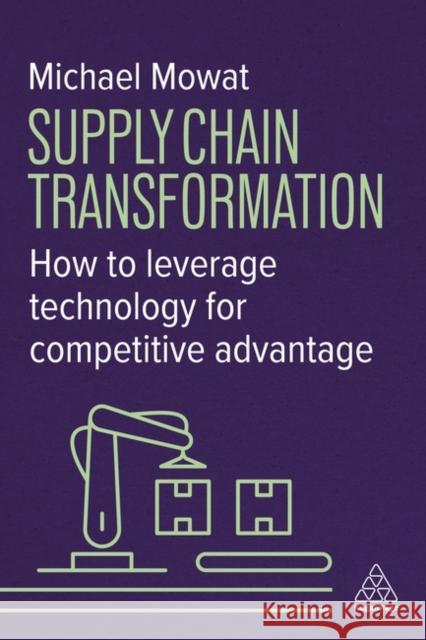 Supply Chain Transformation: How to Leverage Technology for Competitive Advantage Michael Mowat 9781398623354 Kogan Page