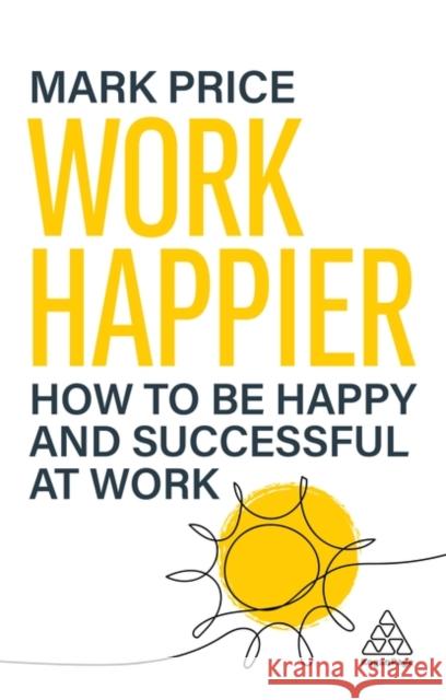 Work Happier: How to Be Happy and Successful at Work Mark Price 9781398623767 Kogan Page