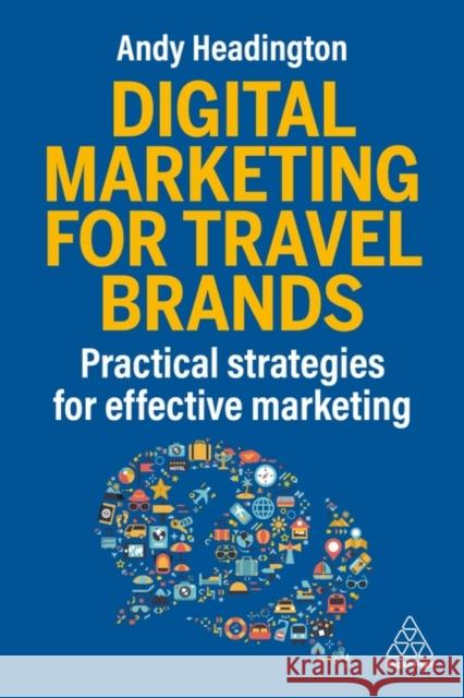 Digital Marketing for Travel Brands - Practical Strategies for Effective Marketing Andy Headington 9781398624702 
