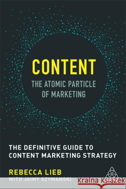 Content - The Atomic Particle of Marketing: The Definitive Guide to Content Marketing Strategy Rebecca Lieb 9781398694514 Kogan Page