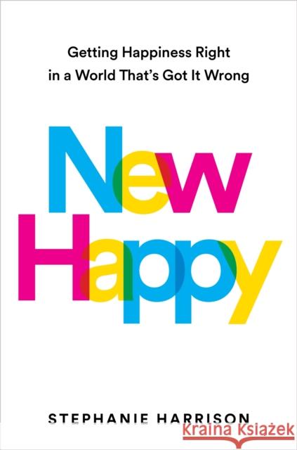 New Happy: Getting Happiness Right in a World That's Got It Wrong Stephanie Harrison 9781398722088 Orion Publishing Co