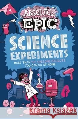 Absolutely Epic Science Experiments: More Than 50 Awesome Projects You Can Do at Home Claybourne, Anna 9781398809024