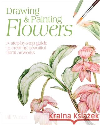Drawing & Painting Flowers: A Step-By-Step Guide to Creating Beautiful Floral Artworks Jill Winch 9781398809369 Sirius Entertainment