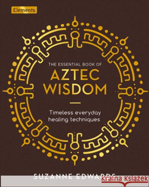 The Essential Book of Aztec Wisdom: Timeless Everyday Healing Techniques Suzanne Edwards 9781398812949 Arcturus Publishing Ltd