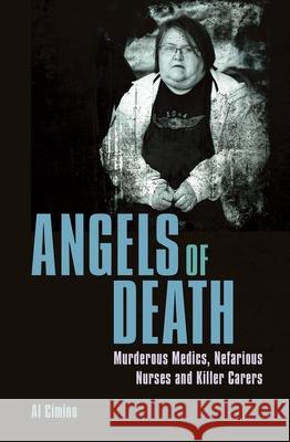 Angels of Death: Murderous Medics, Nefarious Nurses and Killer Carers Al Cimino 9781398820500 Sirius Entertainment