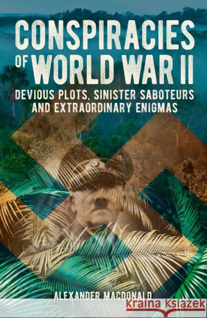 Conspiracies of World War II: Devious Plots, Sinister Saboteurs and Extraordinary Enigmas Alexander Macdonald 9781398828834