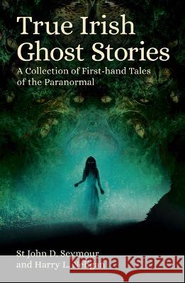 True Irish Ghost Stories: A Collection of First-Hand Tales of the Paranormal St John D. Seymour Harry L. Neligan 9781398836044 Sirius Entertainment