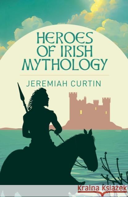 Heroes of Irish Mythology Jeremiah Curtin 9781398845282 Arcturus Publishing Ltd