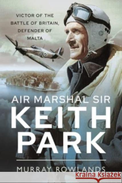 Air Marshal Sir Keith Park: Victor of the Battle of Britain, Defender of Malta Murray Rowlands 9781399000253 Pen & Sword Books Ltd