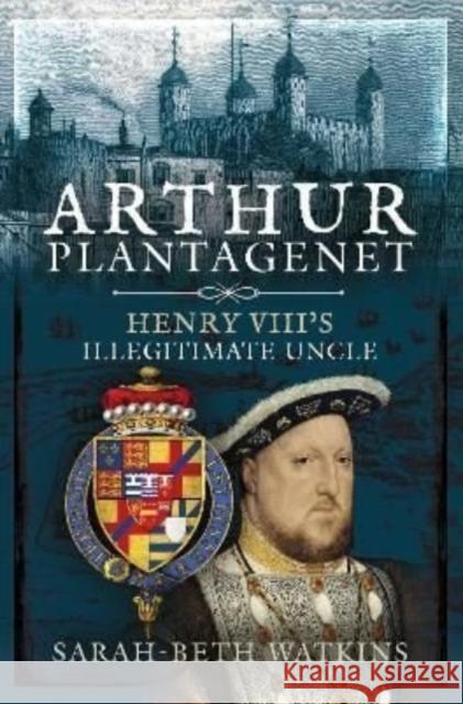 Arthur Plantagenet: Henry VIII's Illegitimate Uncle Watkins, Sarah-Beth 9781399000611 Pen & Sword Books Ltd