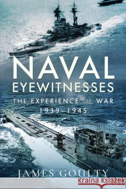 Naval Eyewitnesses: The Experience of War at Sea, 1939-1945 James Goulty 9781399000710 Pen & Sword Books Ltd